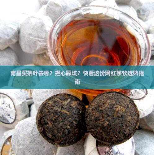 南昌买茶叶去哪？担心踩坑？快看这份网红茶饮选购指南