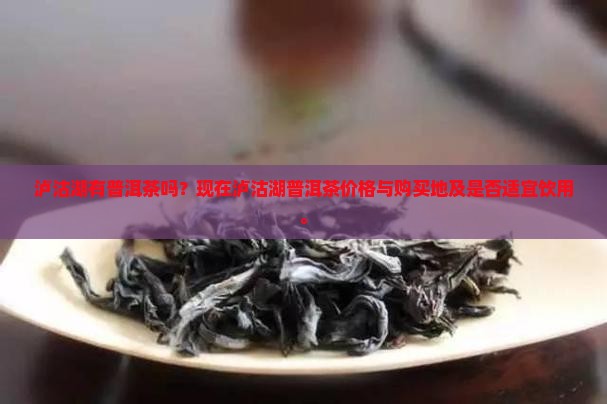 泸沽湖有普洱茶吗？现在泸沽湖普洱茶价格与购买地及是否适宜饮用。