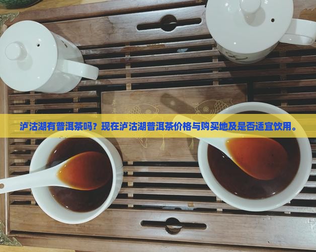 泸沽湖有普洱茶吗？现在泸沽湖普洱茶价格与购买地及是否适宜饮用。