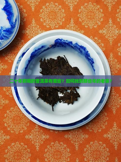 二十年前喝的普洱茶有哪些？如何找到那些年的老茶？