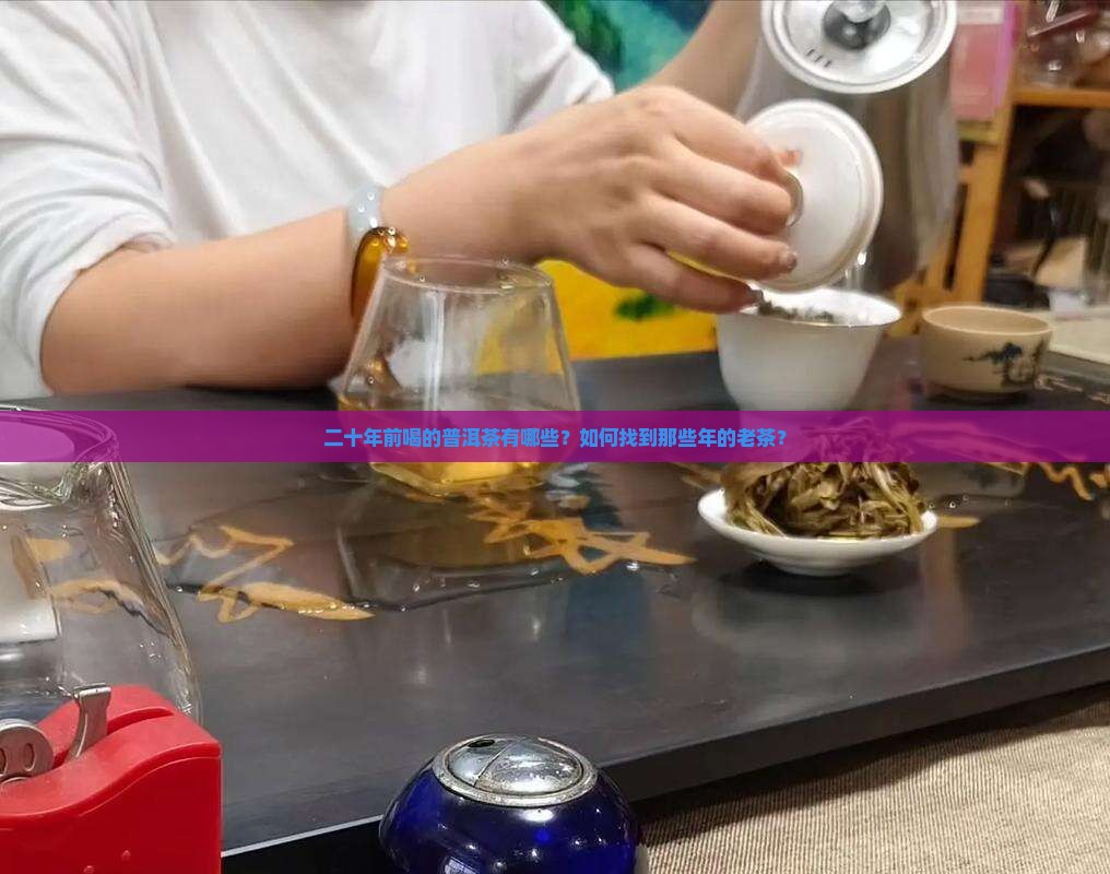 二十年前喝的普洱茶有哪些？如何找到那些年的老茶？