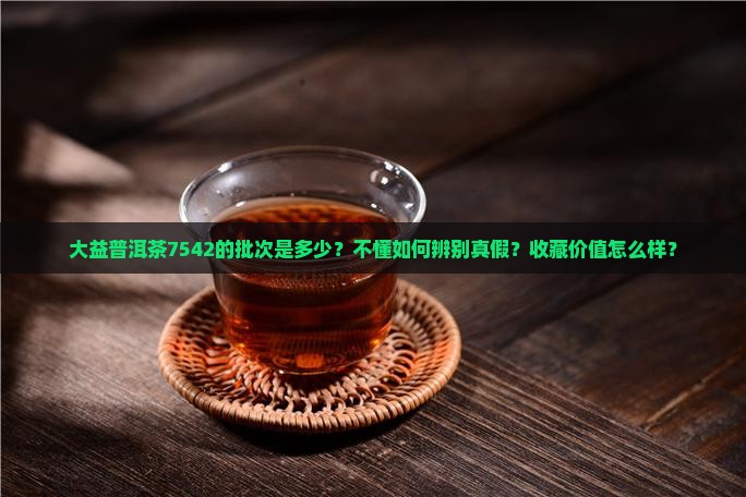 大益普洱茶7542的批次是多少？不懂如何辨别真假？收藏价值怎么样？
