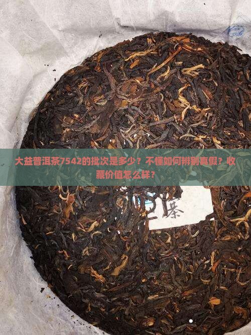 大益普洱茶7542的批次是多少？不懂如何辨别真假？收藏价值怎么样？