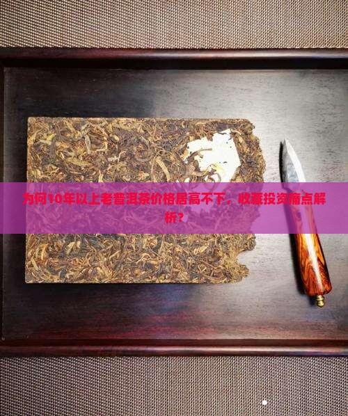 为何10年以上老普洱茶价格居高不下，收藏投资痛点解析？