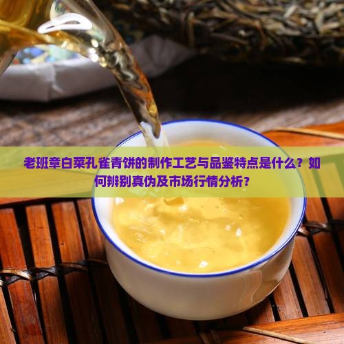 老班章白菜孔雀青饼的制作工艺与品鉴特点是什么？如何辨别真伪及市场行情分析？