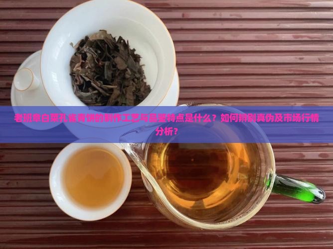 老班章白菜孔雀青饼的制作工艺与品鉴特点是什么？如何辨别真伪及市场行情分析？