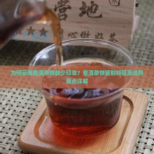 为何云南普洱茶饼缺少印章？普洱茶饼鉴别特征及选购要点详解