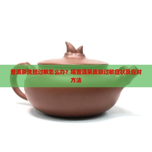 普洱茶洗脸过敏怎么办？喝普洱茶皮肤过敏症状及应对方法