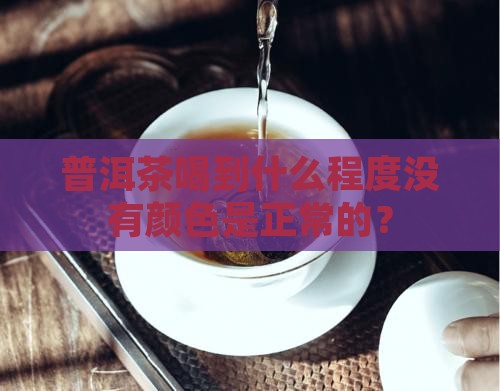 普洱茶喝到什么程度没有颜色是正常的？