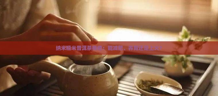 纳米糯米普洱茶痔疮：能减肥、养胃还是上火？