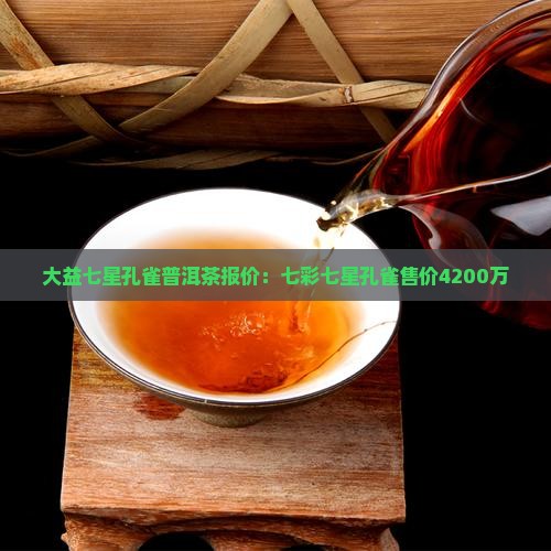 大益七星孔雀普洱茶报价：七彩七星孔雀售价4200万