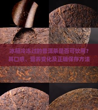 冰箱冷冻过的普洱茶是否可饮用？其口感、营养变化及正确保存方法解析？