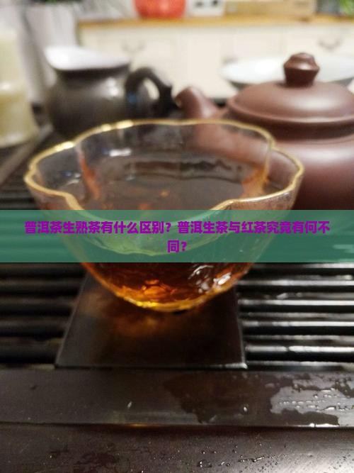 普洱茶生熟茶有什么区别？普洱生茶与红茶究竟有何不同？