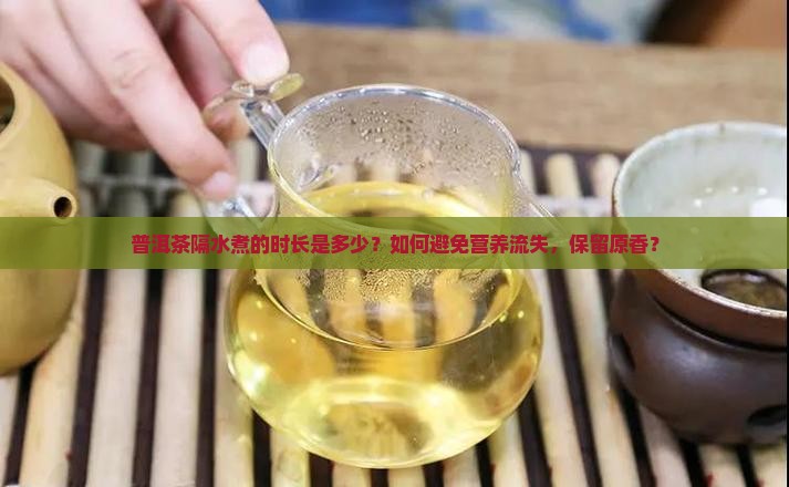 普洱茶隔水煮的时长是多少？如何避免营养流失，保留原香？