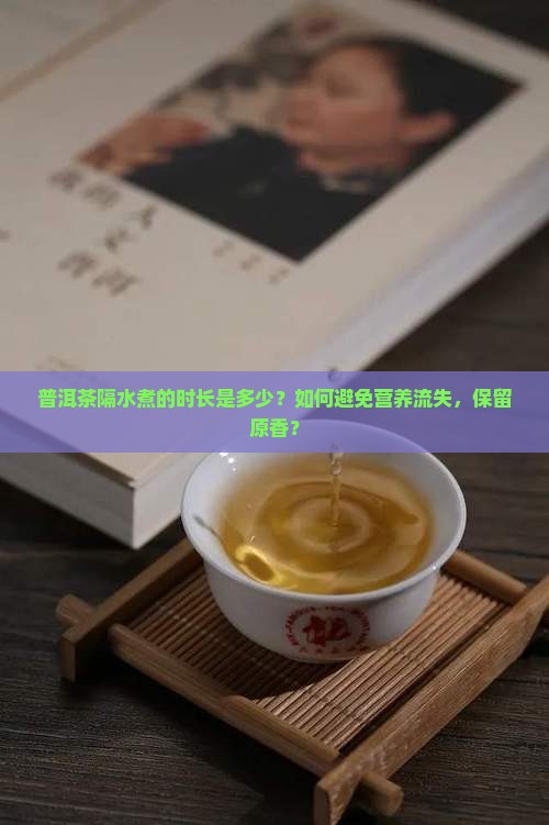 普洱茶隔水煮的时长是多少？如何避免营养流失，保留原香？