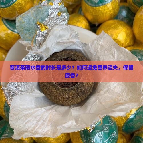 普洱茶隔水煮的时长是多少？如何避免营养流失，保留原香？