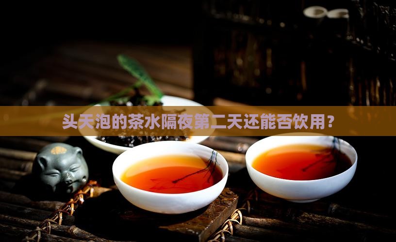 头天泡的茶水隔夜第二天还能否饮用？