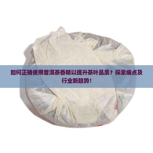 如何正确使用普洱茶香精以提升茶叶品质？探索痛点及行业新趋势！