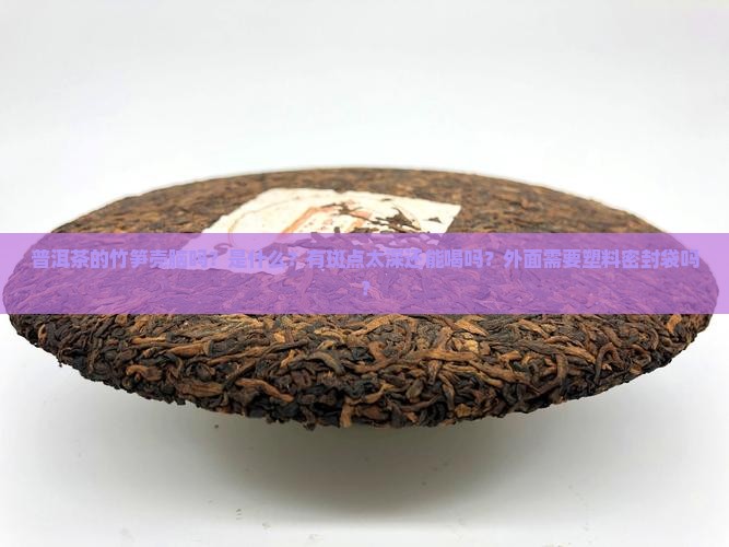 普洱茶的竹笋壳脑吗？是什么？有斑点太深还能喝吗？外面需要塑料密封袋吗？