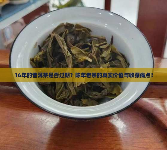 16年的普洱茶是否过期？陈年老茶的真实价值与收藏痛点！