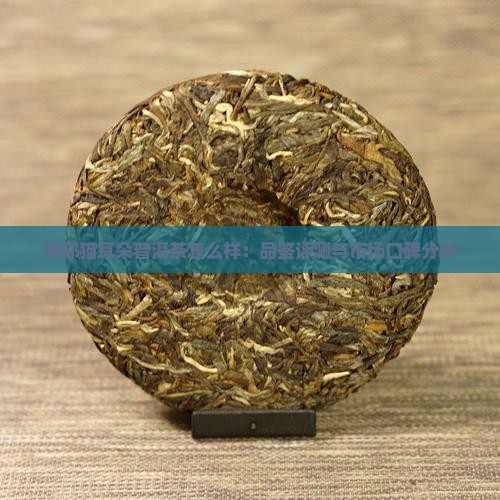倚邦猫耳朵普洱茶怎么样：品鉴评测与市场口碑分析