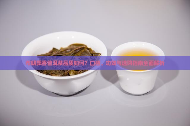 布朗飘香普洱茶品质如何？口感、功效与选购指南全面解析
