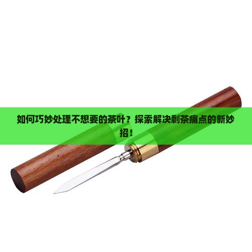 如何巧妙处理不想要的茶叶？探索解决剩茶痛点的新妙招！