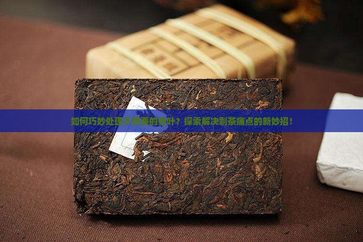 如何巧妙处理不想要的茶叶？探索解决剩茶痛点的新妙招！