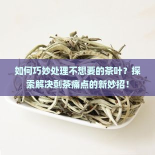 如何巧妙处理不想要的茶叶？探索解决剩茶痛点的新妙招！