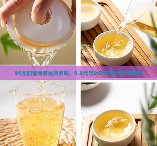 99元的普洱茶是真茶吗，9.9元与9块9的普洱茶能喝吗