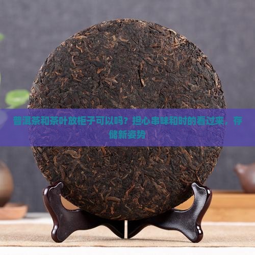 普洱茶和茶叶放柜子可以吗？担心串味和时的看过来，存储新姿势