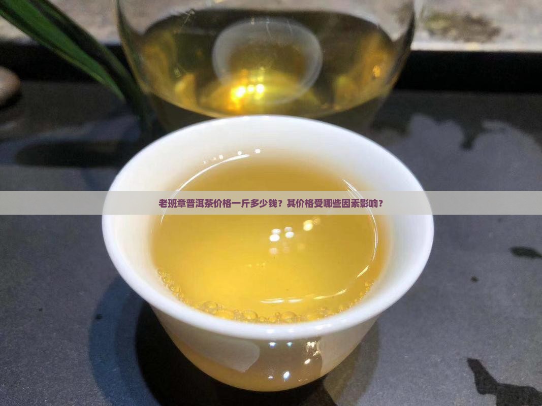 老班章普洱茶价格一斤多少钱？其价格受哪些因素影响？
