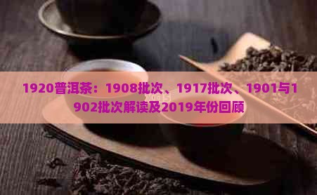 1920普洱茶：1908批次、1917批次、1901与1902批次解读及2019年份回顾