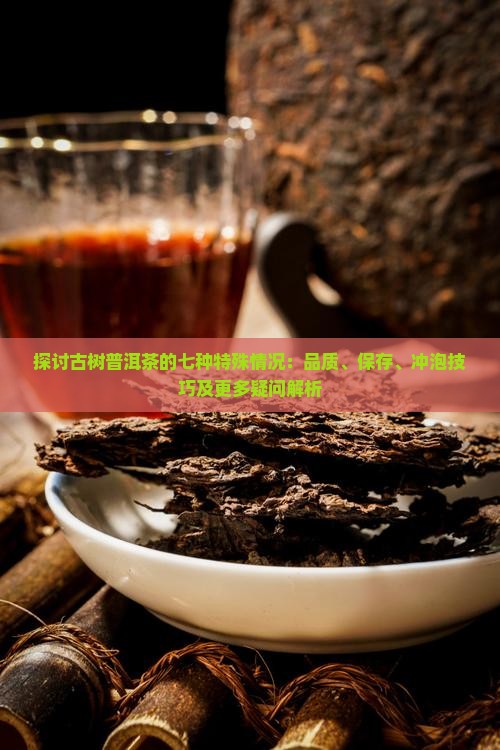 探讨古树普洱茶的七种特殊情况：品质、保存、冲泡技巧及更多疑问解析