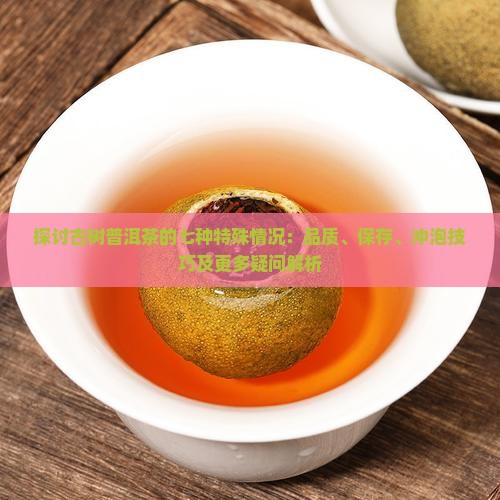 探讨古树普洱茶的七种特殊情况：品质、保存、冲泡技巧及更多疑问解析