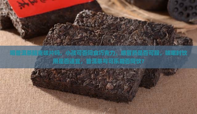 喝普洱茶脑克咳片吗，小孩可否同食巧克力，感冒药是否可服，咳嗽时饮用是否适宜，普洱茶与可乐能否同饮？