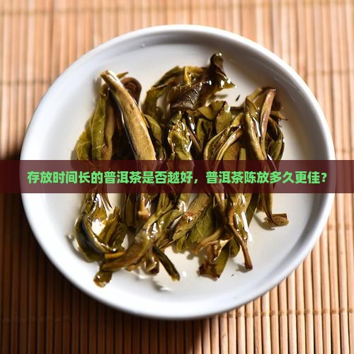 存放时间长的普洱茶是否越好，普洱茶陈放多久更佳？