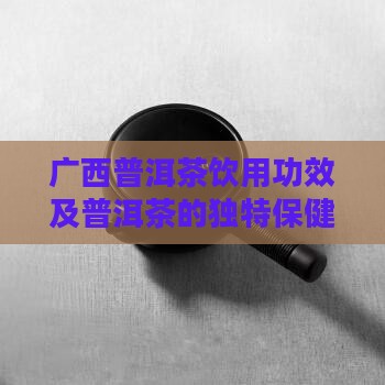 广西普洱茶饮用功效及普洱茶的独特保健作用