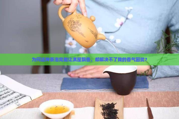 为何这种茶泡完能让满屋飘香，却解决不了我的香气困扰？