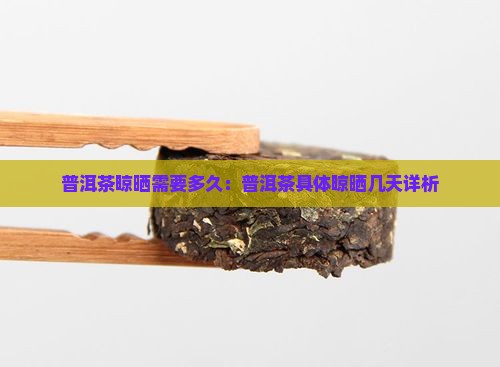 普洱茶晾晒需要多久：普洱茶具体晾晒几天详析