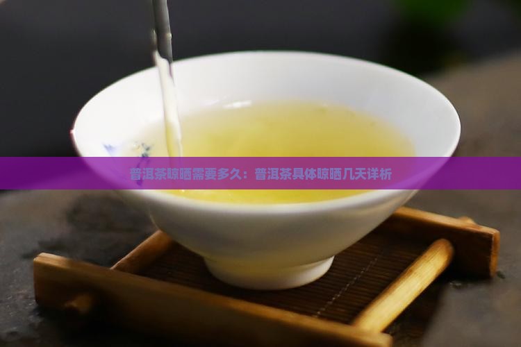 普洱茶晾晒需要多久：普洱茶具体晾晒几天详析