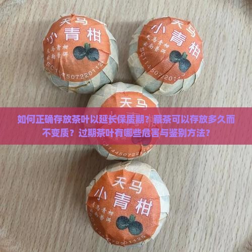 如何正确存放茶叶以延长保质期？藏茶可以存放多久而不变质？过期茶叶有哪些危害与鉴别方法？