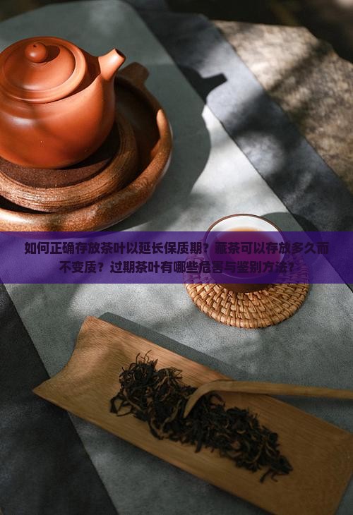 如何正确存放茶叶以延长保质期？藏茶可以存放多久而不变质？过期茶叶有哪些危害与鉴别方法？