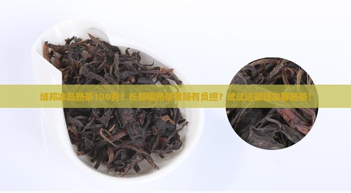 域邦冰岛熟茶100克？长期喝熟茶胃肠有负担？试试这款轻发酵熟茶！
