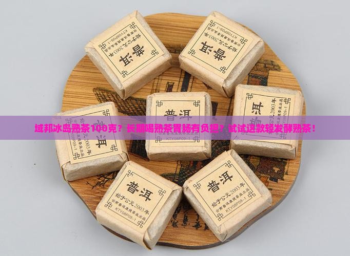 域邦冰岛熟茶100克？长期喝熟茶胃肠有负担？试试这款轻发酵熟茶！