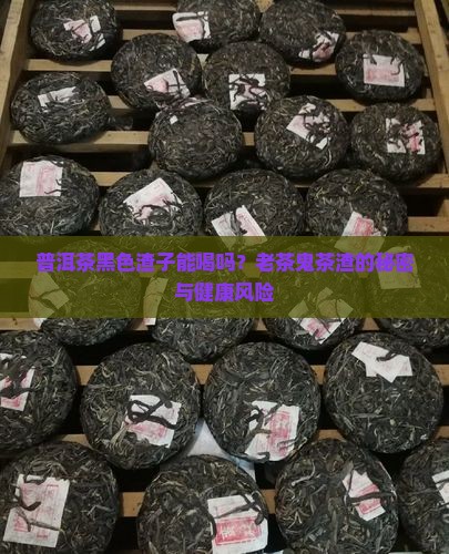 普洱茶黑色渣子能喝吗？老茶鬼茶渣的秘密与健康风险