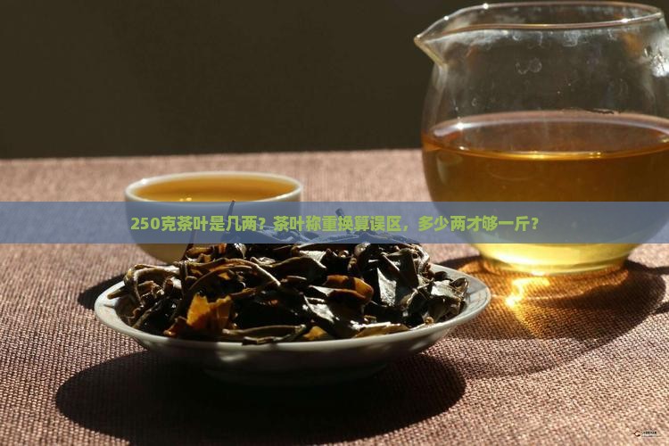 250克茶叶是几两？茶叶称重换算误区，多少两才够一斤？