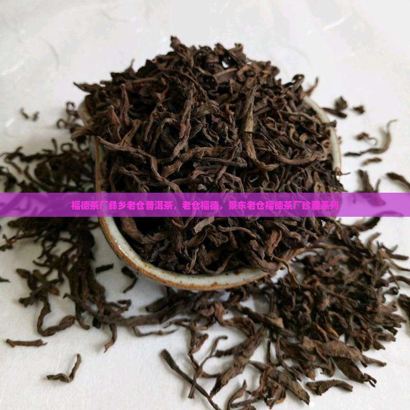 福德茶厂彝乡老仓普洱茶，老仓福德，景东老仓福德茶厂珍藏系列