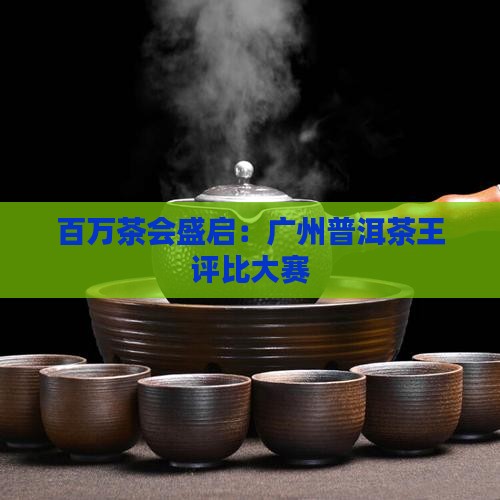 百万茶会盛启：广州普洱茶王评比大赛