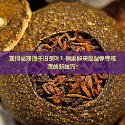 如何高效晒干旧茶叶？探索解决潮湿保存难题的新技巧！